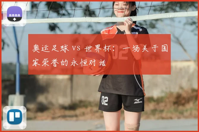 奥运足球 vs 世界杯：一场关于国家荣誉的永恒对话
