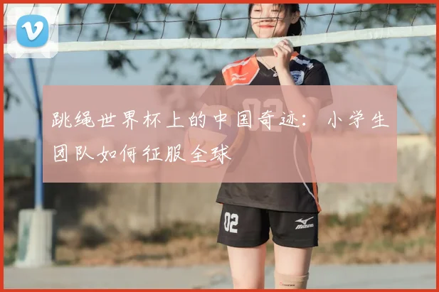 跳绳世界杯上的中国奇迹：小学生团队如何征服全球