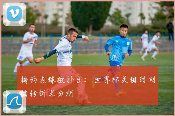 梅西点球被扑出：世界杯关键时刻的转折点分析