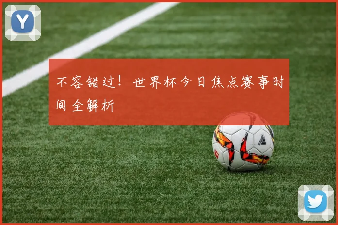 不容错过!世界杯今日焦点赛事时间全解析