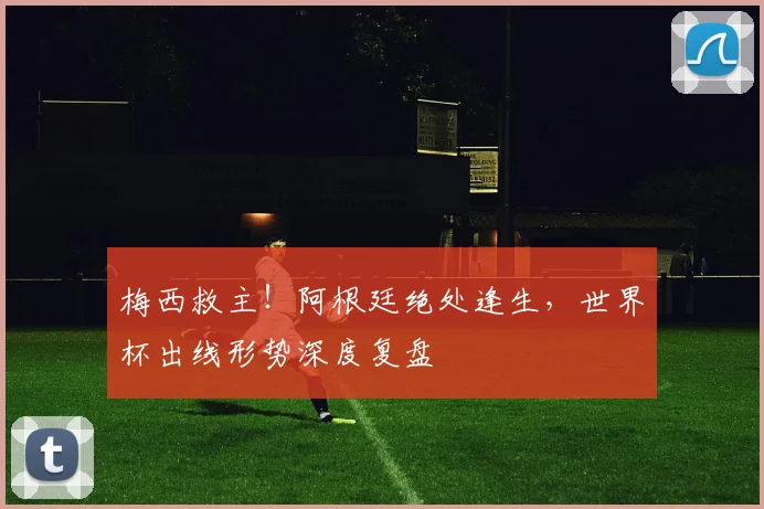 梅西救主！阿根廷绝处逢生，世界杯出线形势深度复盘