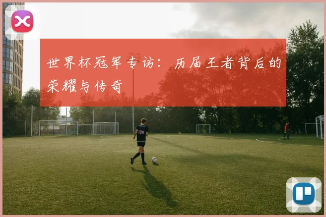世界杯冠军专访:历届王者背后的荣耀与传奇