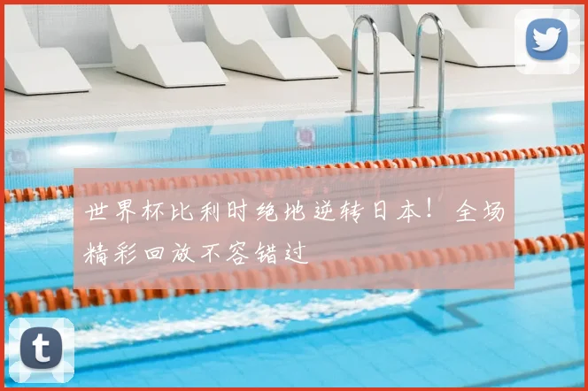 世界杯比利时绝地逆转日本!全场精彩回放不容错过
