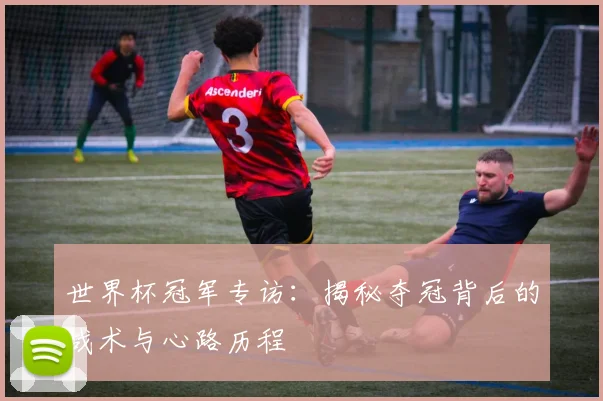 世界杯冠军专访:揭秘夺冠背后的战术与心路历程