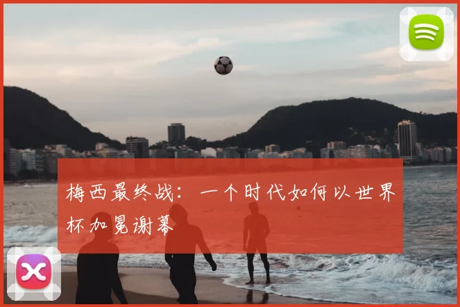 梅西最终战：一个时代如何以世界杯加冕谢幕