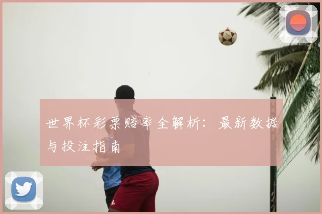 世界杯彩票赔率全解析:最新数据与投注指南