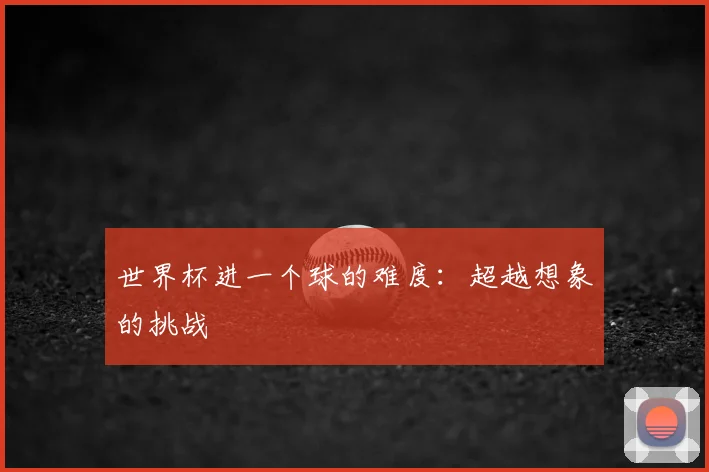 世界杯进一个球的难度:超越想象的挑战
