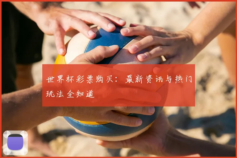 世界杯彩票购买:最新资讯与热门玩法全知道