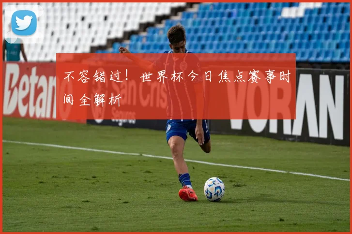不容错过!世界杯今日焦点赛事时间全解析