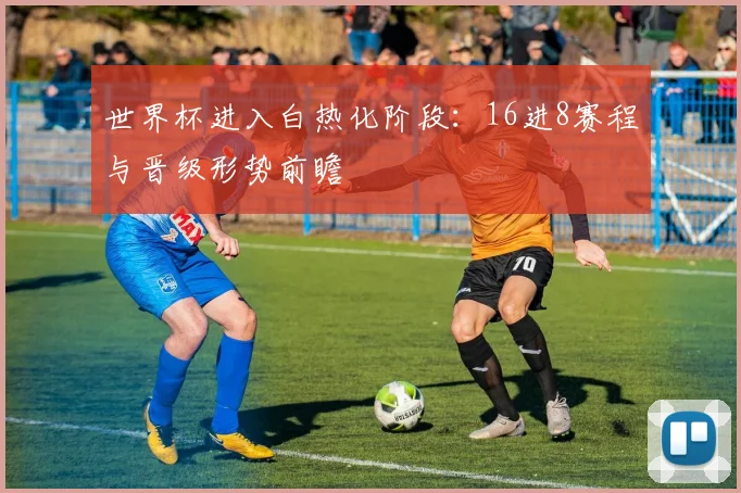 世界杯进入白热化阶段:16进8赛程与晋级形势前瞻