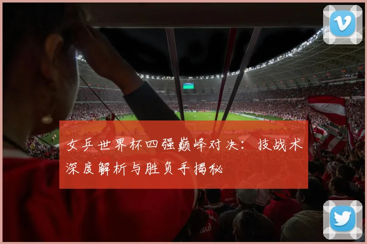 女乒世界杯四强巅峰对决：技战术深度解析与胜负手揭秘