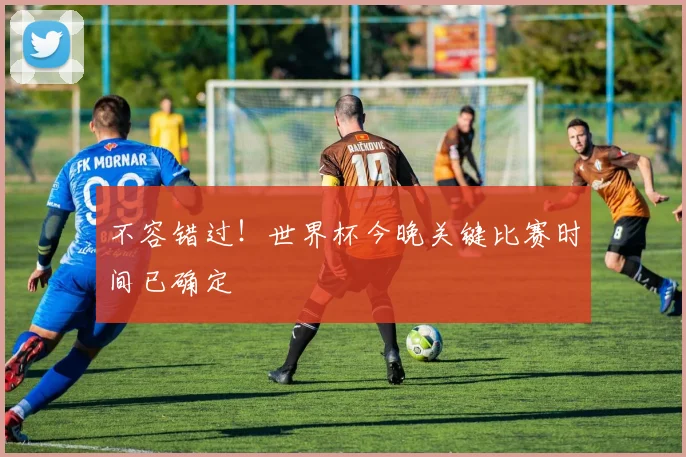 不容错过!世界杯今晚关键比赛时间已确定