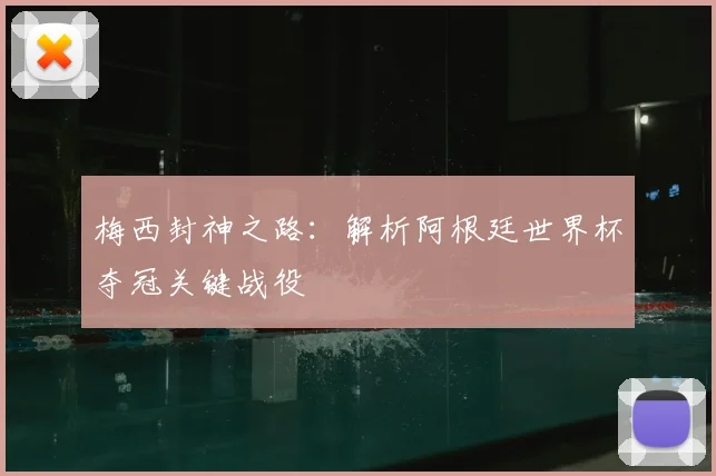 梅西封神之路：解析阿根廷世界杯夺冠关键战役