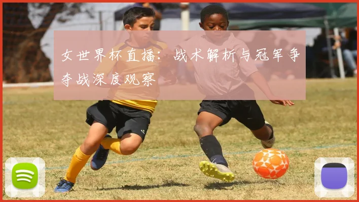 女世界杯直播：战术解析与冠军争夺战深度观察