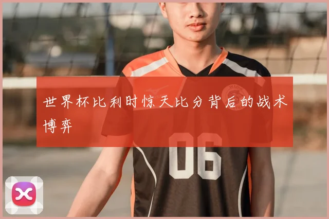 世界杯比利时惊天比分背后的战术博弈