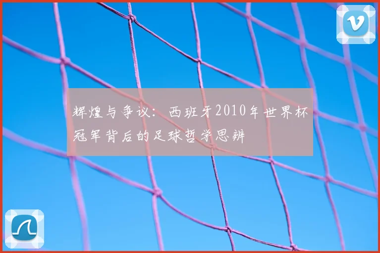 辉煌与争议：西班牙2010年世界杯冠军背后的足球哲学思辨