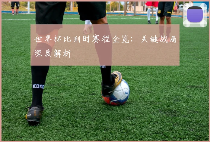 世界杯比利时赛程全览:关键战局深度解析