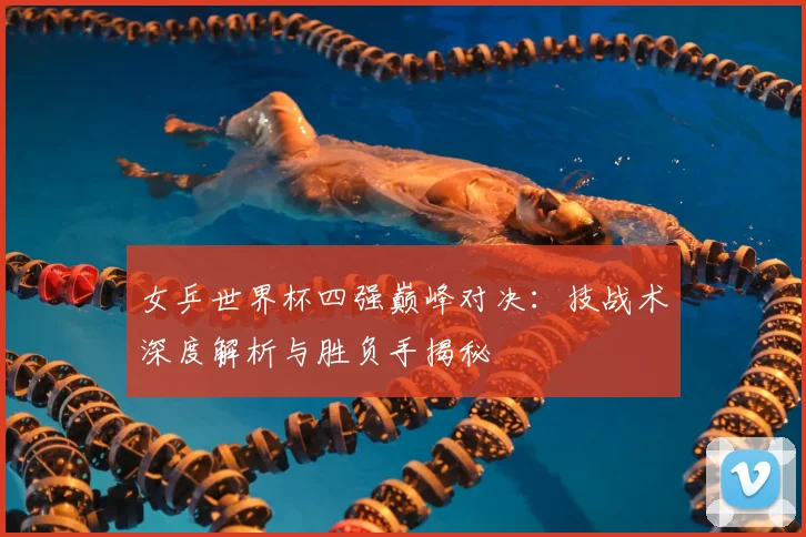 女乒世界杯四强巅峰对决：技战术深度解析与胜负手揭秘