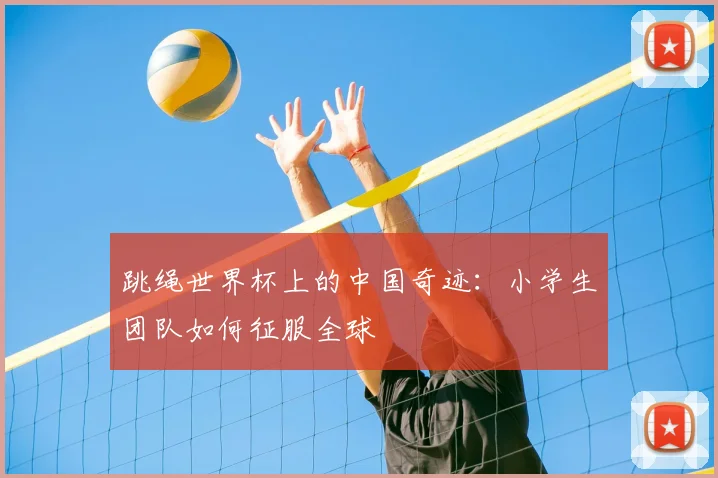 跳绳世界杯上的中国奇迹：小学生团队如何征服全球