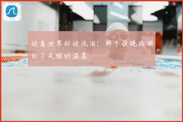 边看世界杯边流泪：那个夜晚我明白了足球的温柔