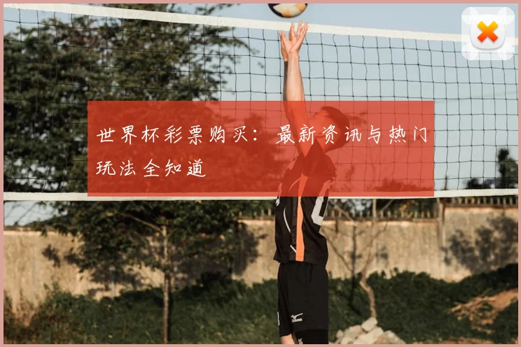 世界杯彩票购买:最新资讯与热门玩法全知道