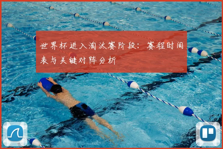世界杯进入淘汰赛阶段:赛程时间表与关键对阵分析