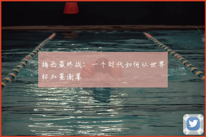 梅西最终战：一个时代如何以世界杯加冕谢幕
