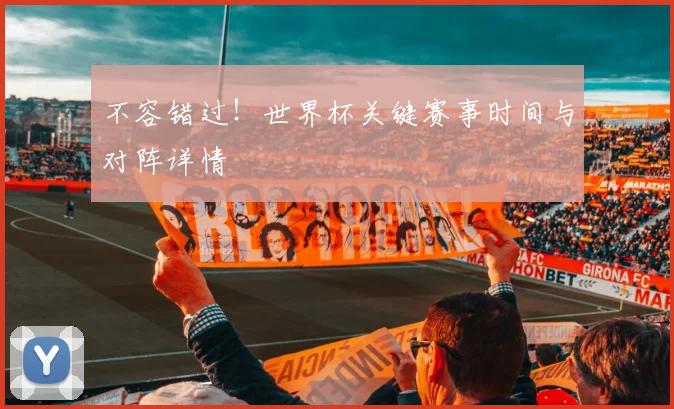 不容错过!世界杯关键赛事时间与对阵详情