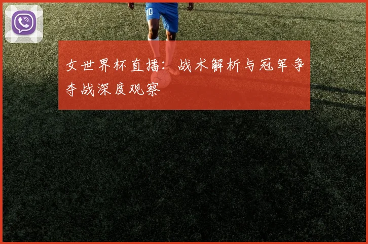 女世界杯直播：战术解析与冠军争夺战深度观察