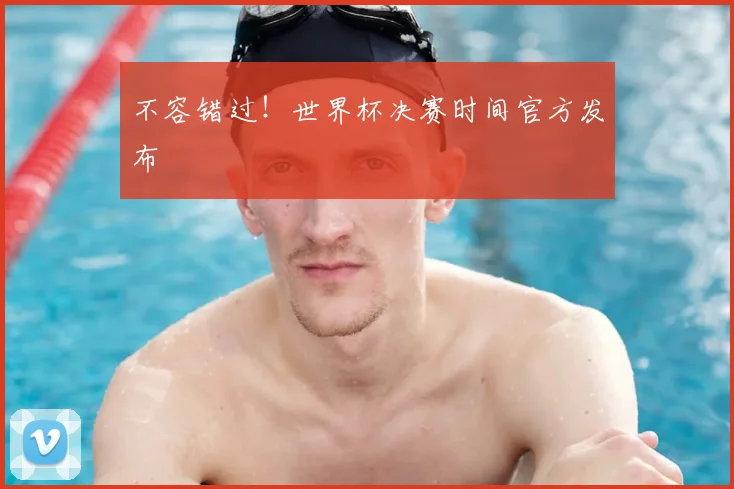不容错过!世界杯决赛时间官方发布