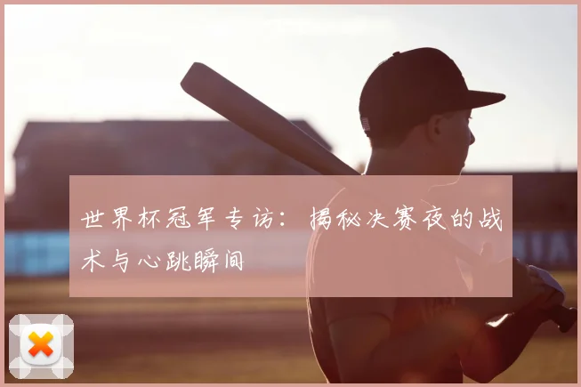 世界杯冠军专访:揭秘决赛夜的战术与心跳瞬间