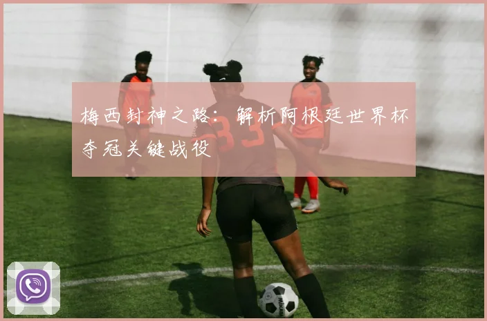 梅西封神之路：解析阿根廷世界杯夺冠关键战役
