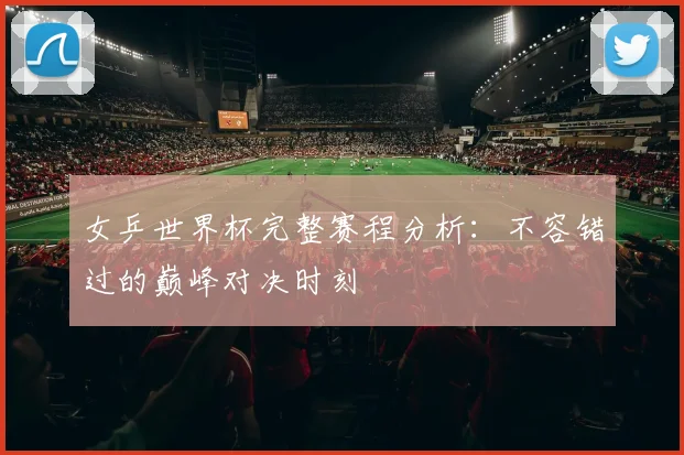 女乒世界杯完整赛程分析：不容错过的巅峰对决时刻