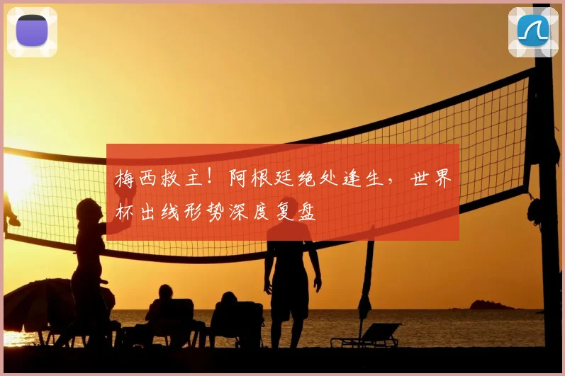 梅西救主！阿根廷绝处逢生，世界杯出线形势深度复盘