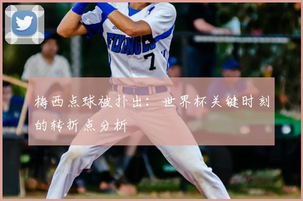 梅西点球被扑出：世界杯关键时刻的转折点分析